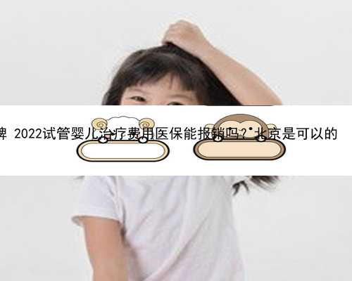 北京代孕公司的品牌 2022试管婴儿治疗费用医保能报销吗？北京是可以的 ‘24三维彩超男女’