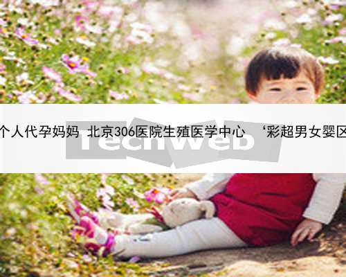 北京个人代孕妈妈 北京306医院生殖医学中心 ‘彩超男女婴区别’