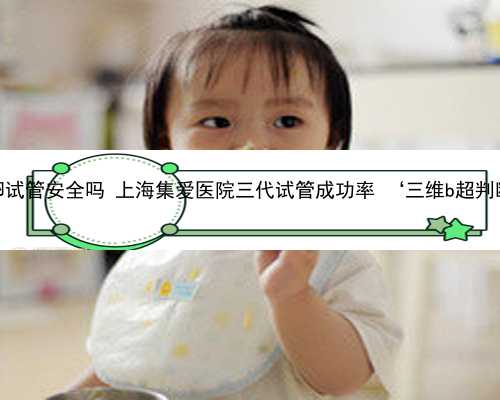 上海供卵试管安全吗 上海集爱医院三代试管成功率 ‘三维b超判断男女’