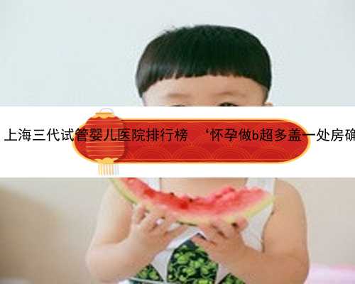 上海高龄代孕 上海三代试管婴儿医院排行榜 ‘怀孕做b超多盖一处房确定是男孩